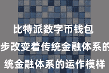 比特派数字币钱包  正在逐步改变着传统金融体系的运作模样
